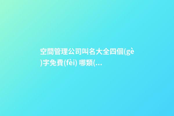 空間管理公司叫名大全四個(gè)字免費(fèi) 哪類(lèi)可以借鑒